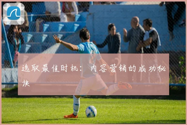 选取最佳时机：内容营销的成功秘诀