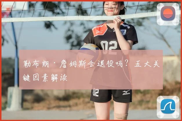 勒布朗·詹姆斯会退役吗?五大关键因素解读