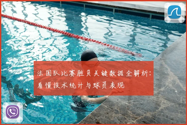 法国队比赛胜负关键数据全解析:看懂技术统计与球员表现