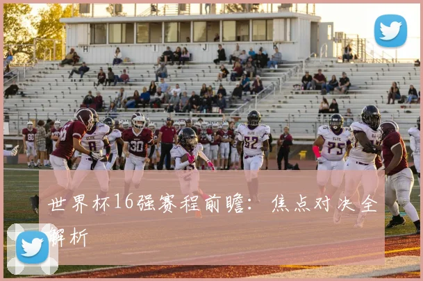 世界杯16强赛程前瞻：焦点对决全解析