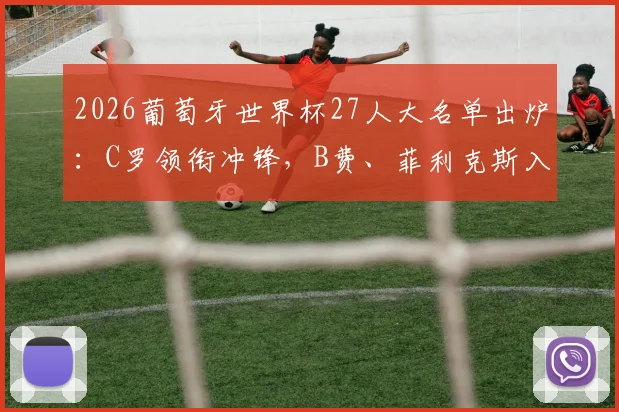 2026葡萄牙世界杯27人大名单出炉：C罗领衔冲锋，B费、菲利克斯入选，附阵容深度分析与战术前瞻