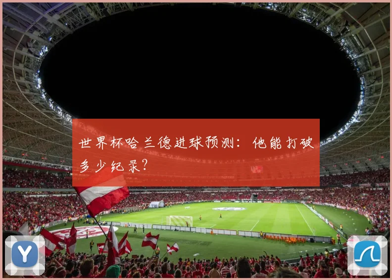 世界杯哈兰德进球预测：他能打破多少纪录？