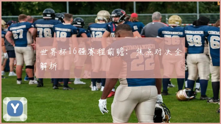 世界杯16强赛程前瞻：焦点对决全解析