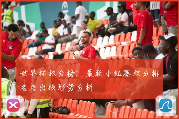 世界杯积分榜:最新小组赛积分排名与出线形势分析