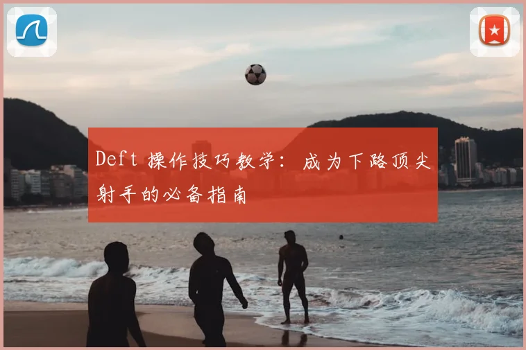 Deft 操作技巧教学：成为下路顶尖射手的必备指南