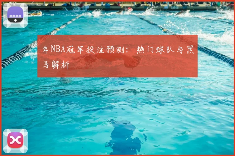 年NBA冠军投注预测：热门球队与黑马解析