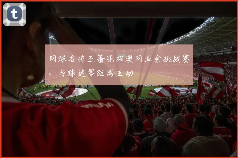 网球名将王蔷亮相澳网业余挑战赛，与球迷零距离互动