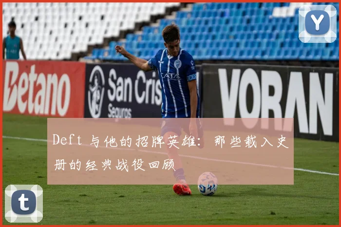 Deft 与他的招牌英雄：那些载入史册的经典战役回顾