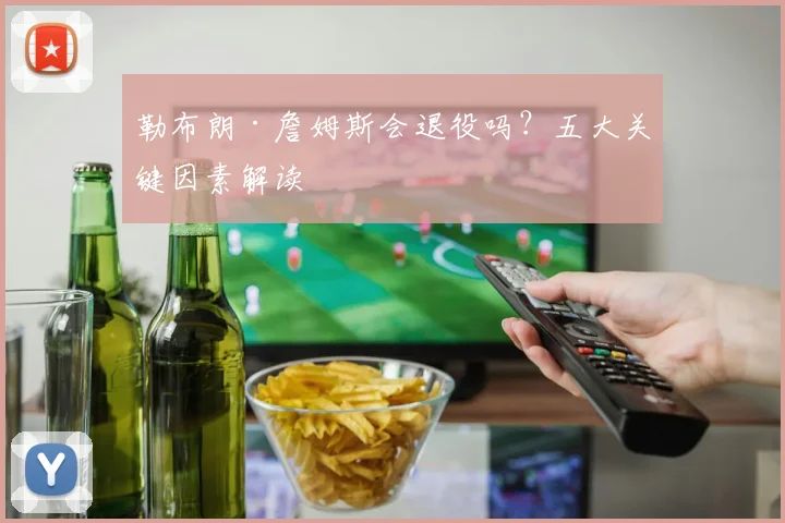 勒布朗·詹姆斯会退役吗?五大关键因素解读