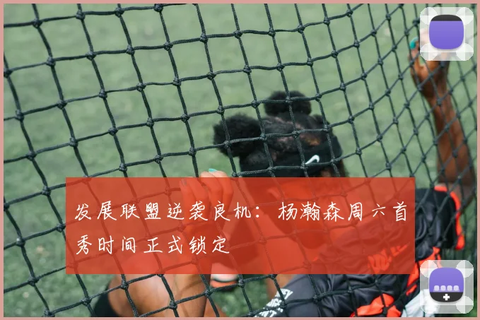 发展联盟逆袭良机：杨瀚森周六首秀时间正式锁定
