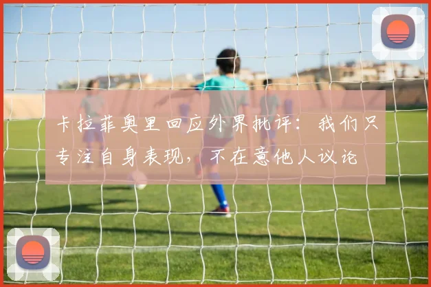 卡拉菲奥里回应外界批评：我们只专注自身表现，不在意他人议论