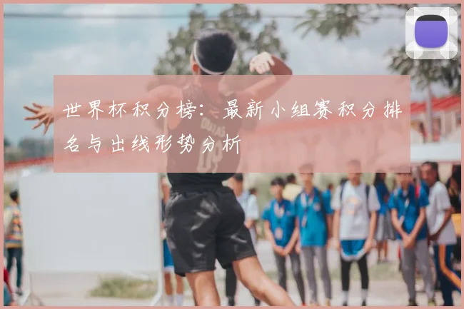 世界杯积分榜：最新小组赛积分排名与出线形势分析
