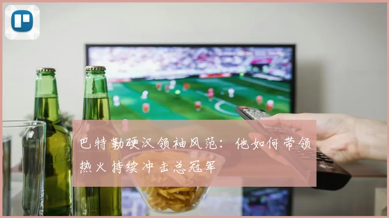 巴特勒硬汉领袖风范：他如何带领热火持续冲击总冠军