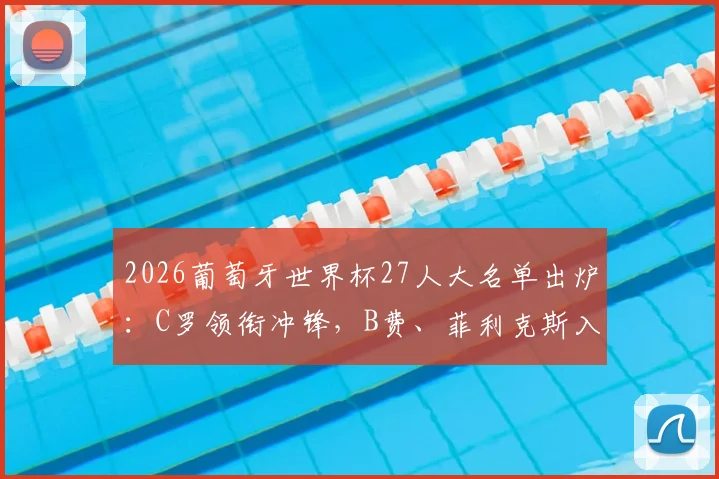 2026葡萄牙世界杯27人大名单出炉：C罗领衔冲锋，B费、菲利克斯入选，附阵容深度分析与战术前瞻