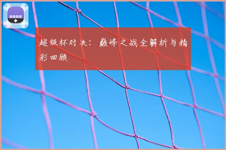 超级杯对决：巅峰之战全解析与精彩回顾