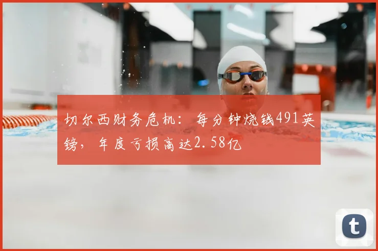 切尔西财务危机：每分钟烧钱491英镑，年度亏损高达2.58亿
