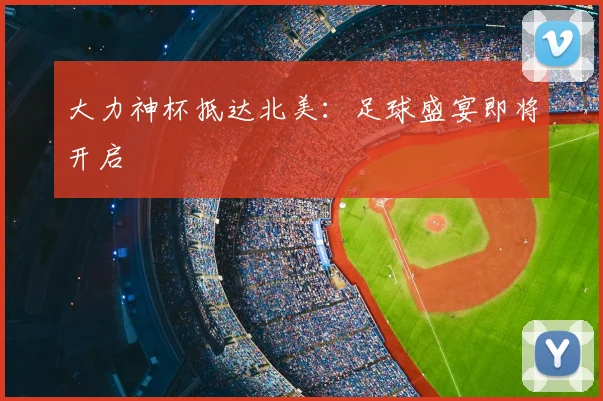 大力神杯抵达北美：足球盛宴即将开启