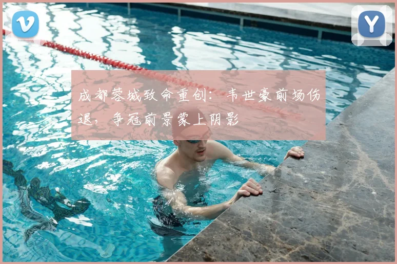 成都蓉城致命重创：韦世豪前场伤退，争冠前景蒙上阴影