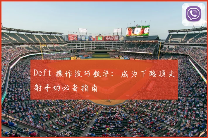Deft 操作技巧教学：成为下路顶尖射手的必备指南