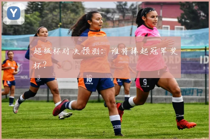 超级杯对决预测：谁将捧起冠军奖杯？