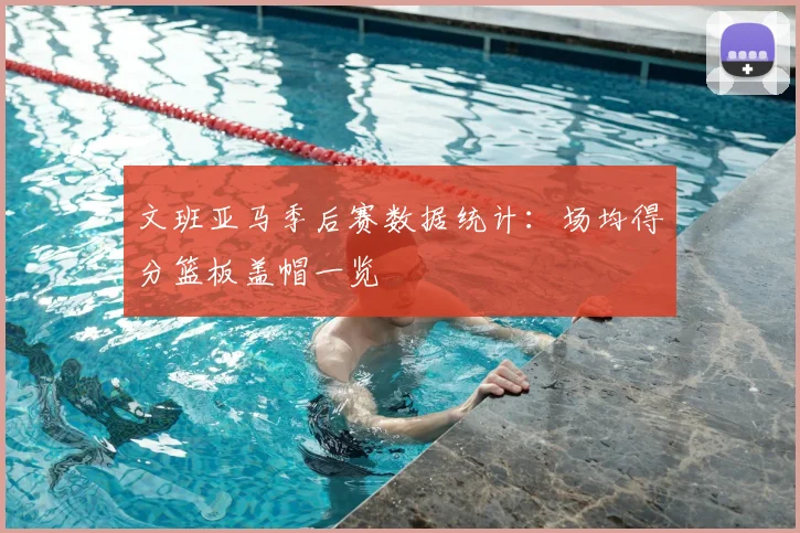 文班亚马季后赛数据统计：场均得分篮板盖帽一览