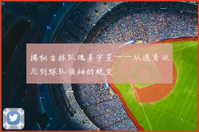 揭秘吉林队魂姜宇星——从选秀状元到球队领袖的蜕变