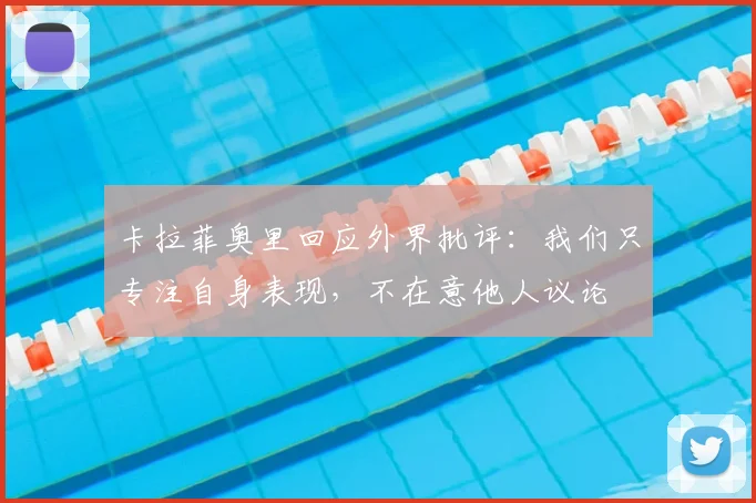 卡拉菲奥里回应外界批评：我们只专注自身表现，不在意他人议论