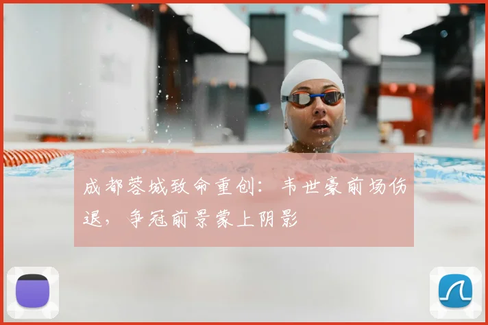 成都蓉城致命重创：韦世豪前场伤退，争冠前景蒙上阴影