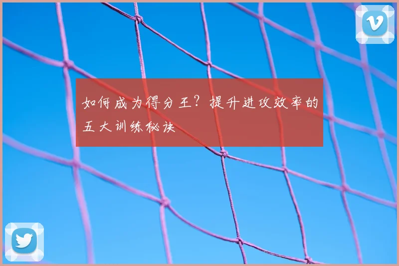 如何成为得分王？提升进攻效率的五大训练秘诀