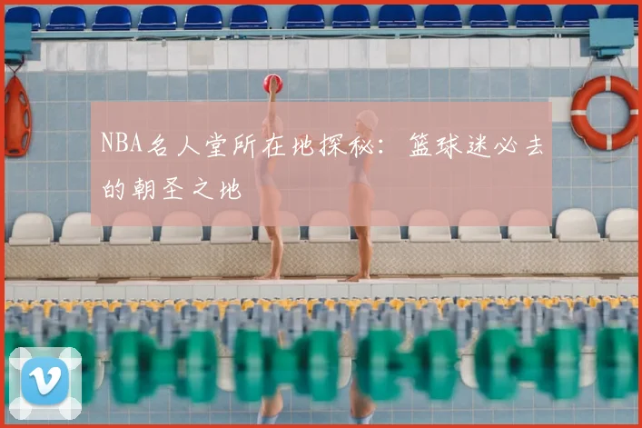 NBA名人堂所在地探秘：篮球迷必去的朝圣之地
